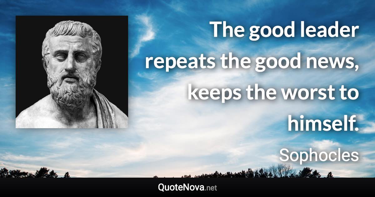 The good leader repeats the good news, keeps the worst to himself. - Sophocles quote