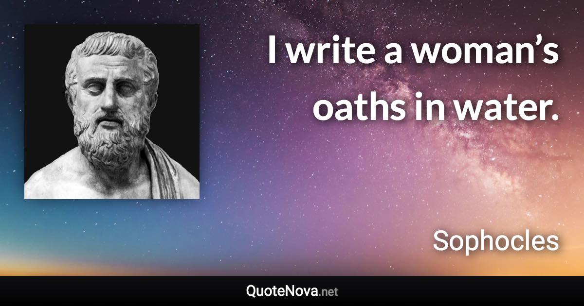 I write a woman’s oaths in water. - Sophocles quote