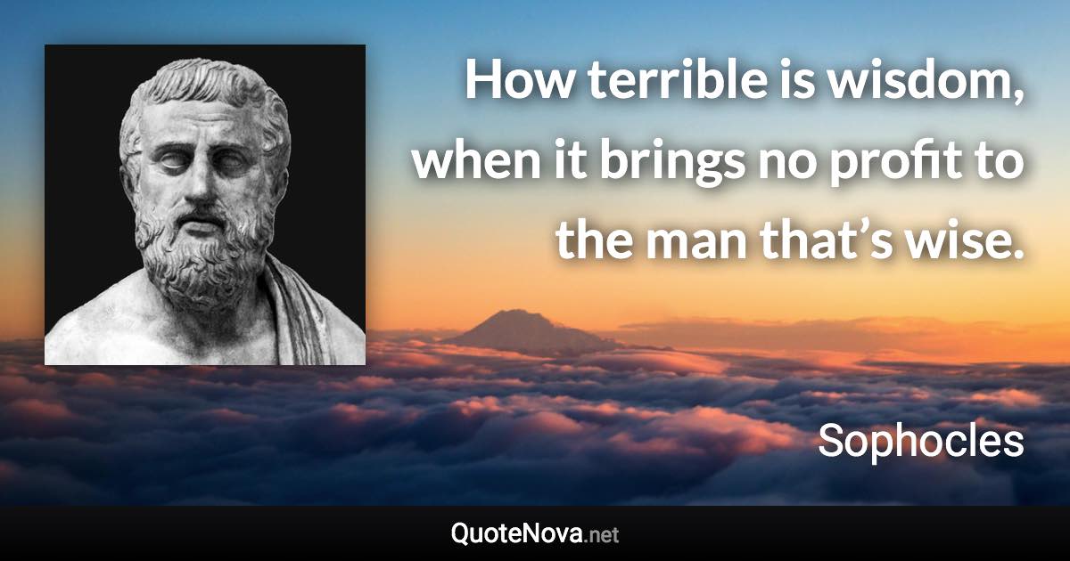 How terrible is wisdom, when it brings no profit to the man that’s wise. - Sophocles quote