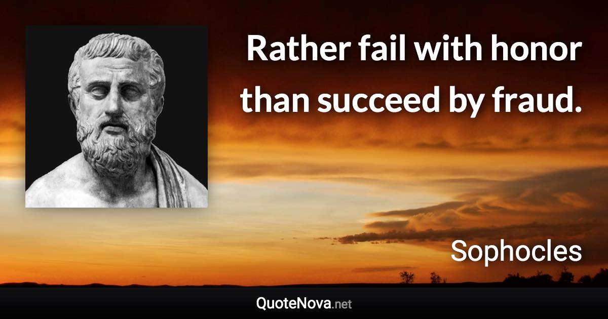 Rather fail with honor than succeed by fraud. - Sophocles quote