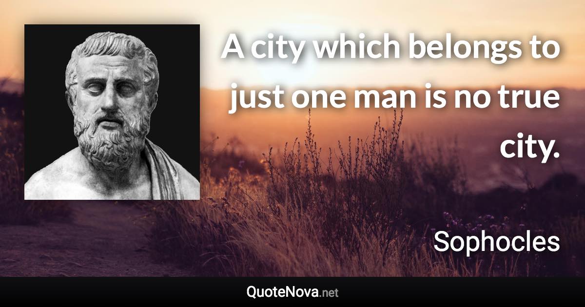 A city which belongs to just one man is no true city. - Sophocles quote