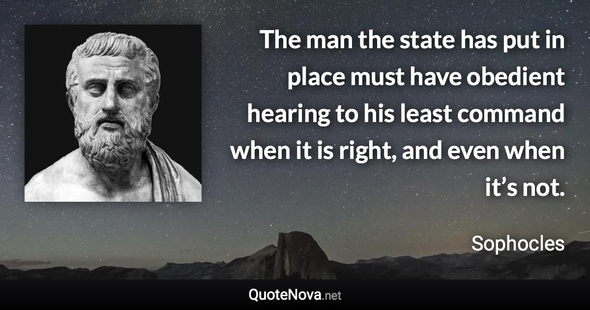 The man the state has put in place must have obedient hearing to his least command when it is right, and even when it’s not. - Sophocles quote