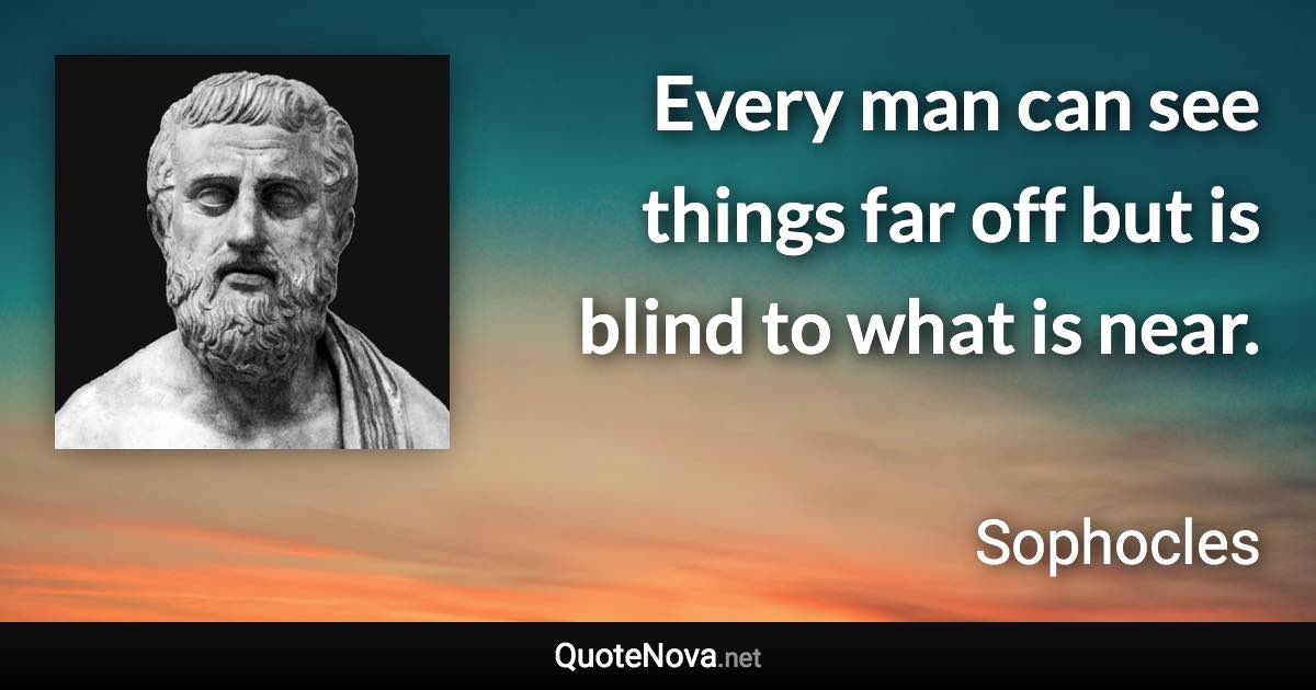 Every man can see things far off but is blind to what is near. - Sophocles quote