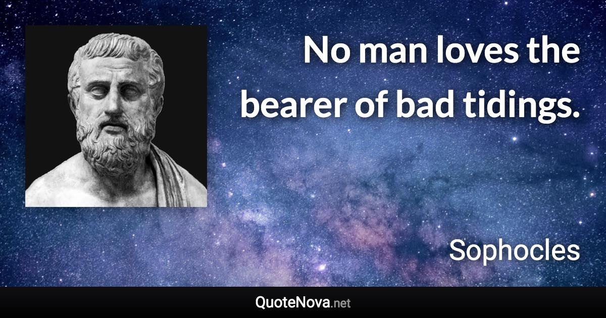 No man loves the bearer of bad tidings. - Sophocles quote