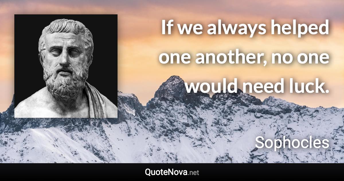 If we always helped one another, no one would need luck. - Sophocles quote