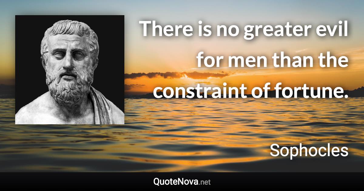 There is no greater evil for men than the constraint of fortune. - Sophocles quote