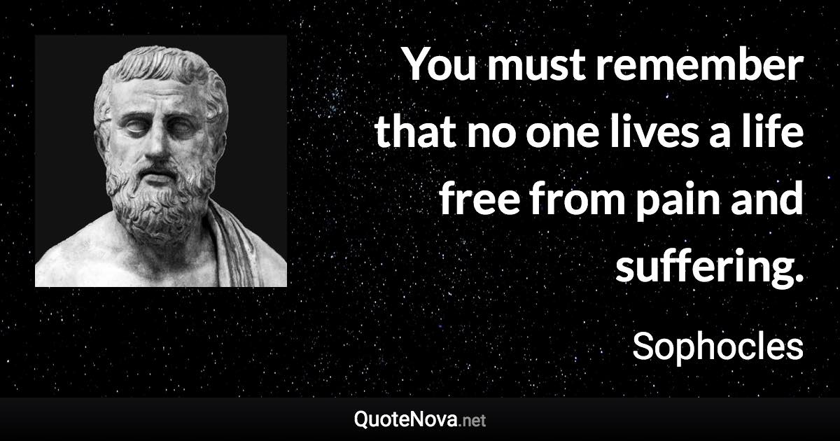 You must remember that no one lives a life free from pain and suffering. - Sophocles quote