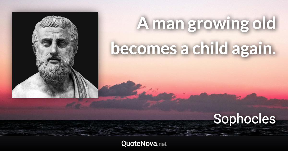 A man growing old becomes a child again. - Sophocles quote