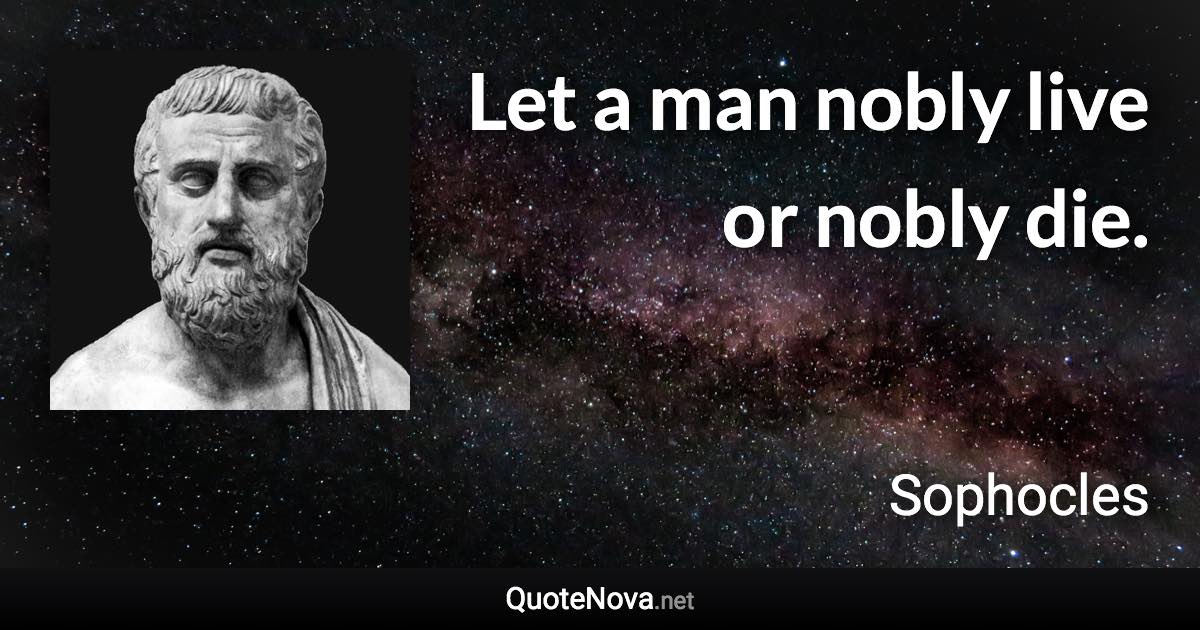 Let a man nobly live or nobly die. - Sophocles quote