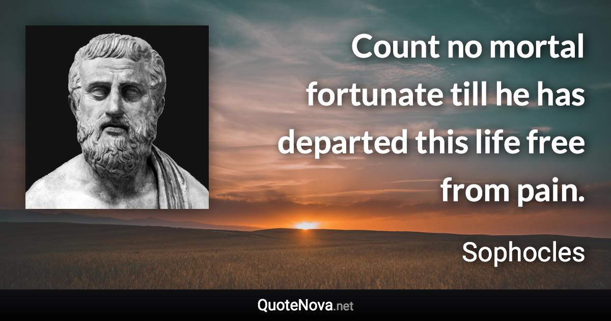 Count no mortal fortunate till he has departed this life free from pain. - Sophocles quote