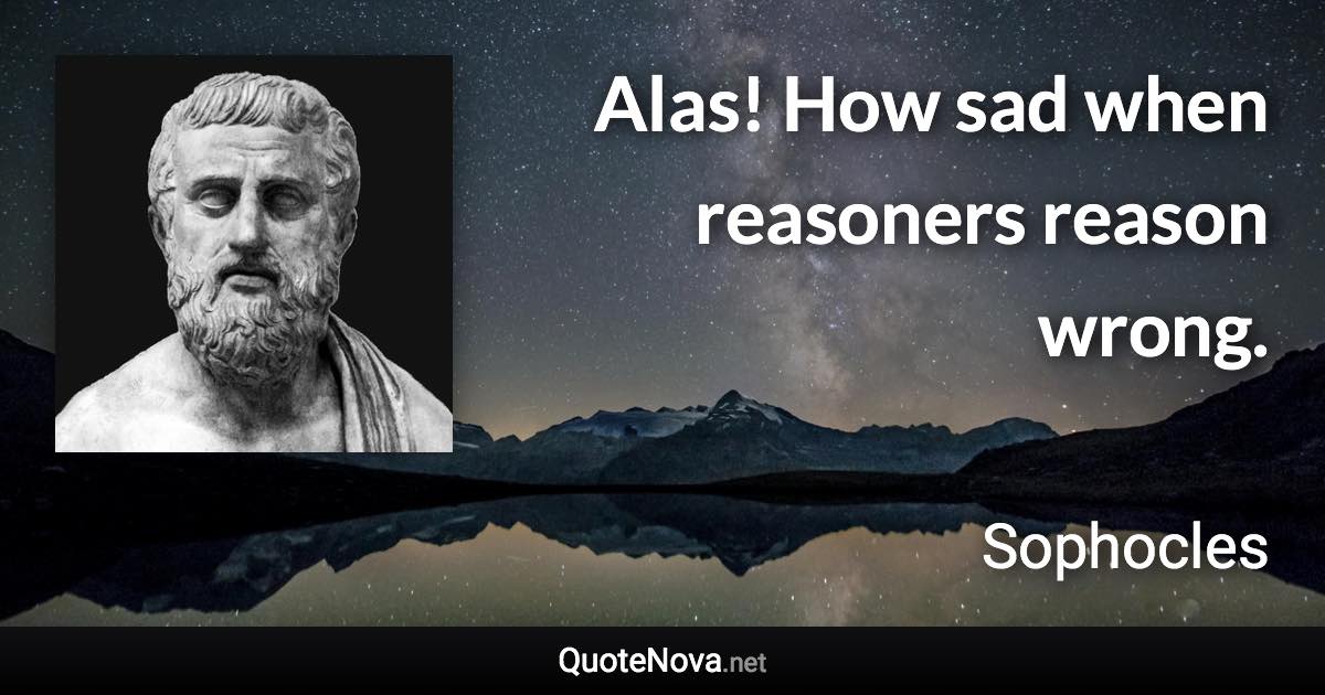 Alas! How sad when reasoners reason wrong. - Sophocles quote