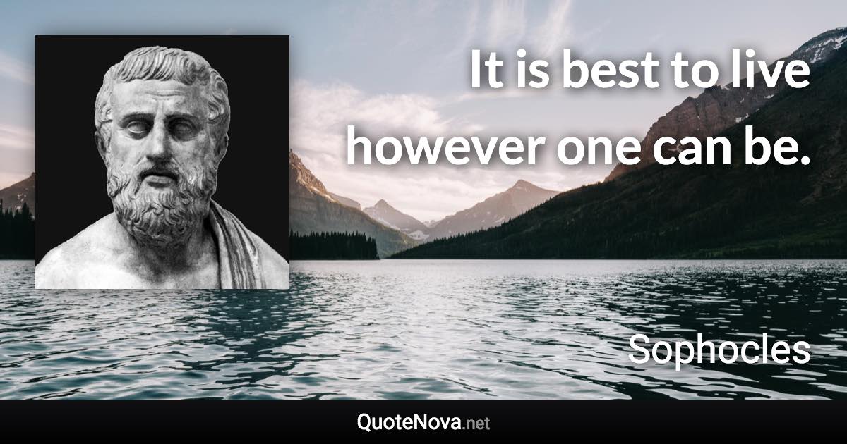 It is best to live however one can be. - Sophocles quote