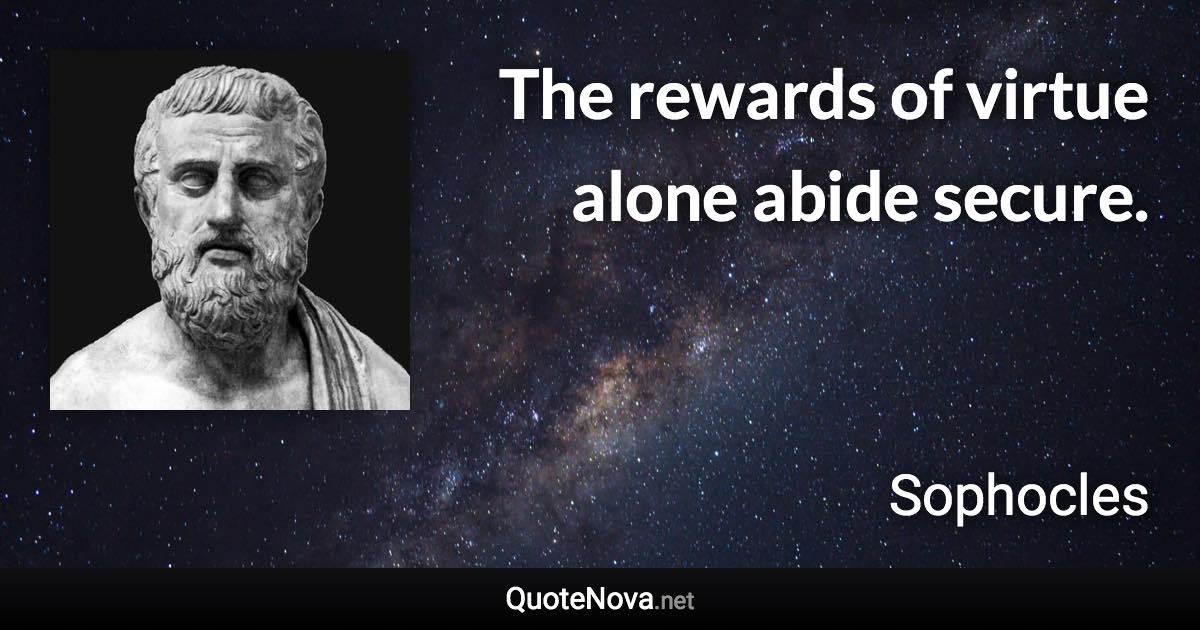 The rewards of virtue alone abide secure. - Sophocles quote