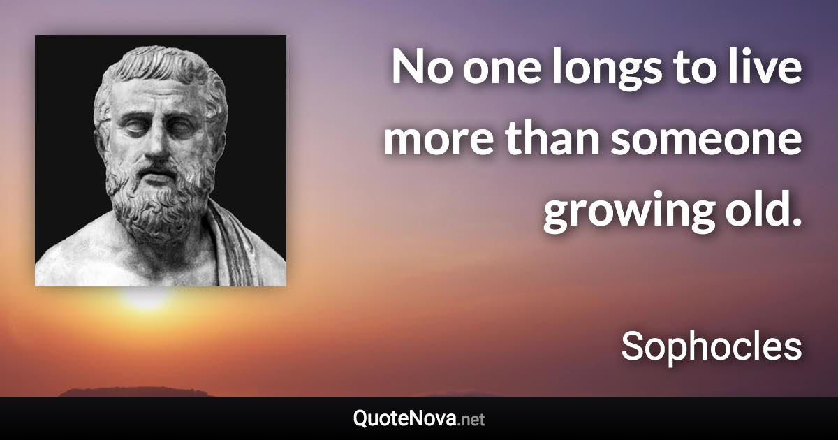 No one longs to live more than someone growing old. - Sophocles quote