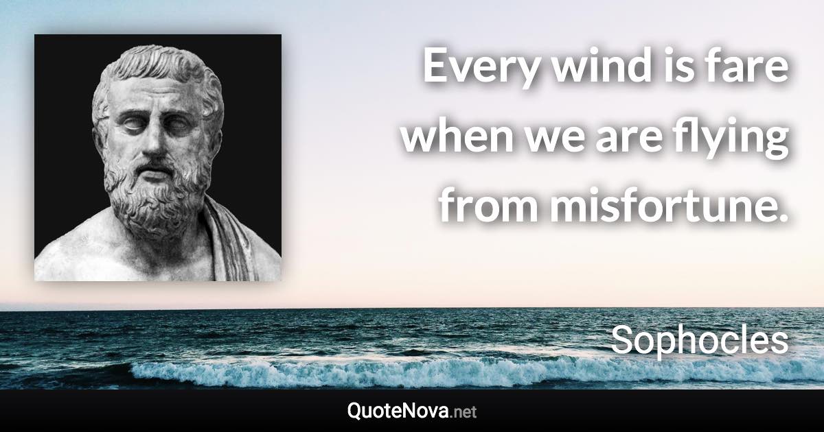 Every wind is fare when we are flying from misfortune. - Sophocles quote