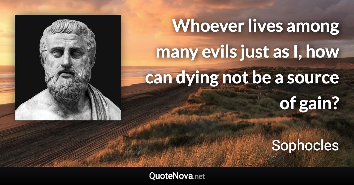 Whoever lives among many evils just as I, how can dying not be a source of gain? - Sophocles quote