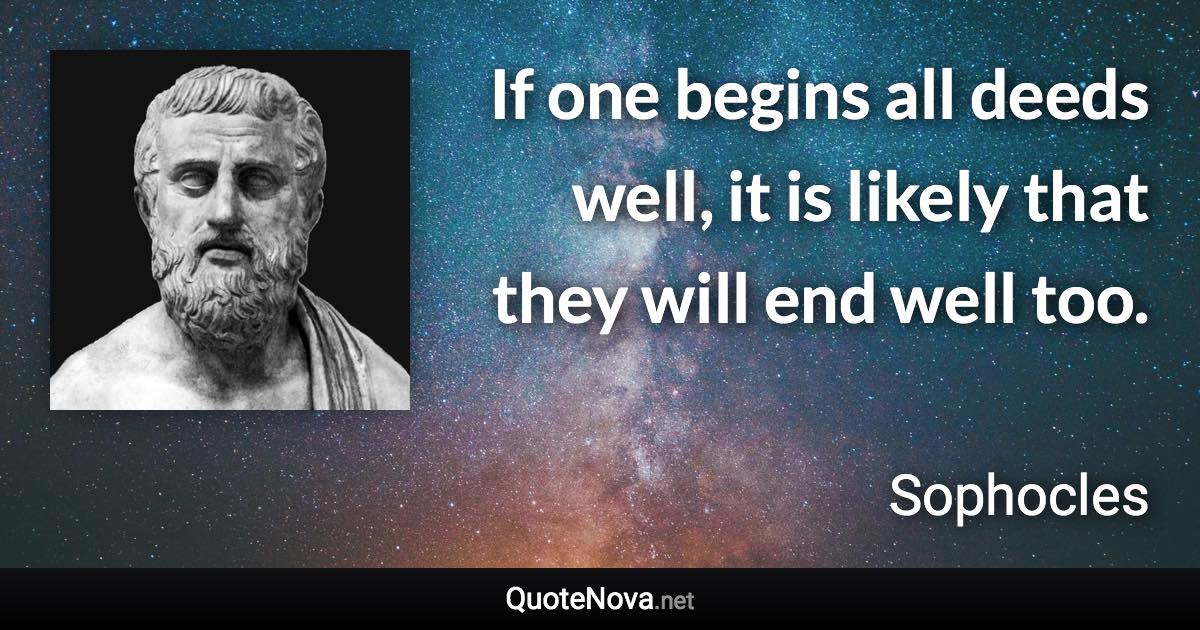 If one begins all deeds well, it is likely that they will end well too. - Sophocles quote