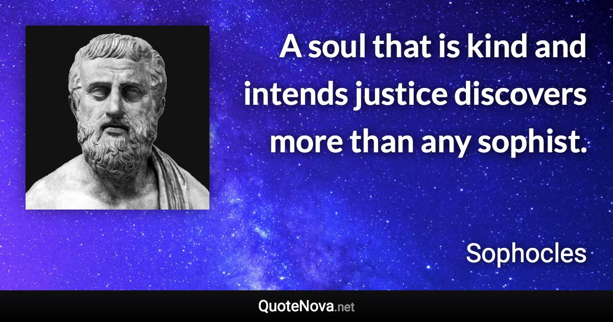 A soul that is kind and intends justice discovers more than any sophist. - Sophocles quote