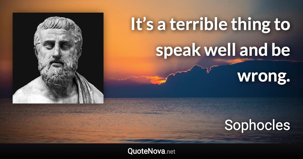 It’s a terrible thing to speak well and be wrong. - Sophocles quote