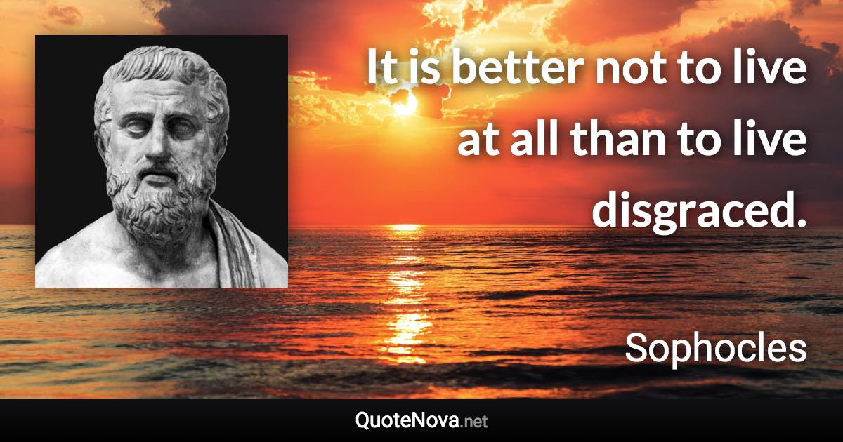 It is better not to live at all than to live disgraced. - Sophocles quote