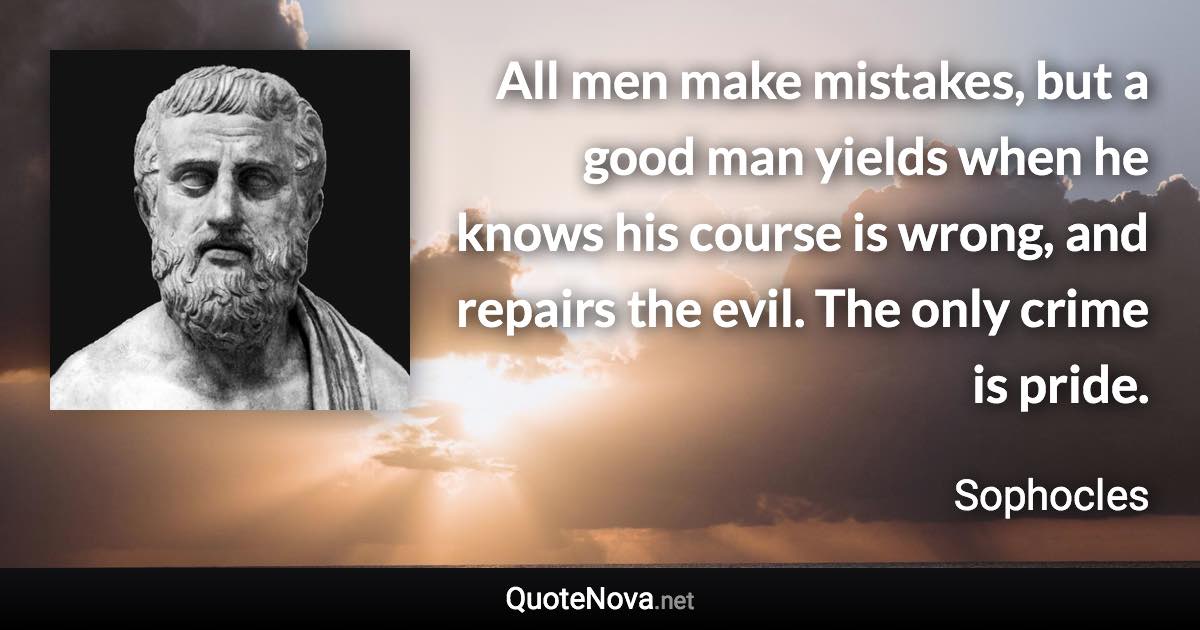 All men make mistakes, but a good man yields when he knows his course is wrong, and repairs the evil. The only crime is pride. - Sophocles quote