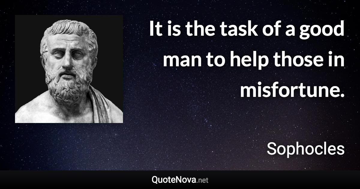 It is the task of a good man to help those in misfortune. - Sophocles quote