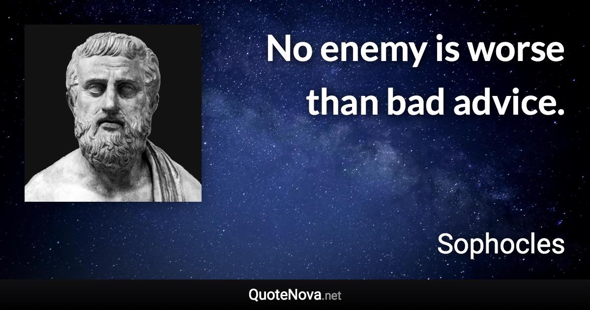 No enemy is worse than bad advice. - Sophocles quote