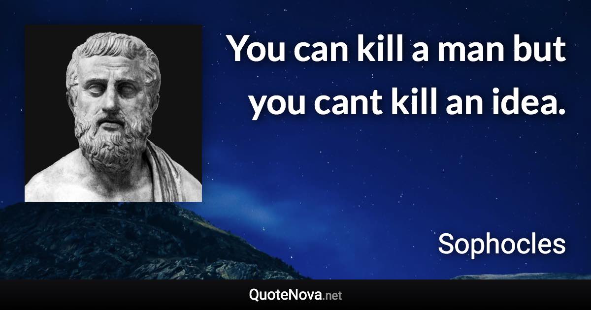 You can kill a man but you cant kill an idea. - Sophocles quote