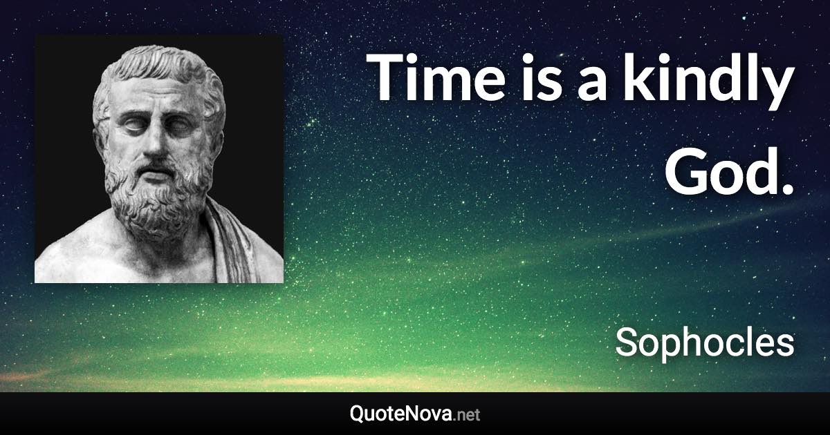 Time is a kindly God. - Sophocles quote