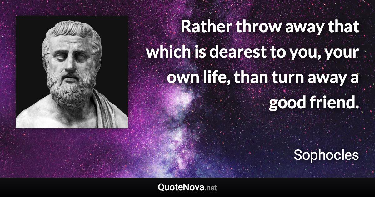 Rather throw away that which is dearest to you, your own life, than turn away a good friend. - Sophocles quote