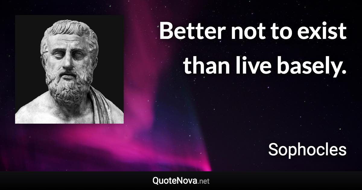 Better not to exist than live basely. - Sophocles quote