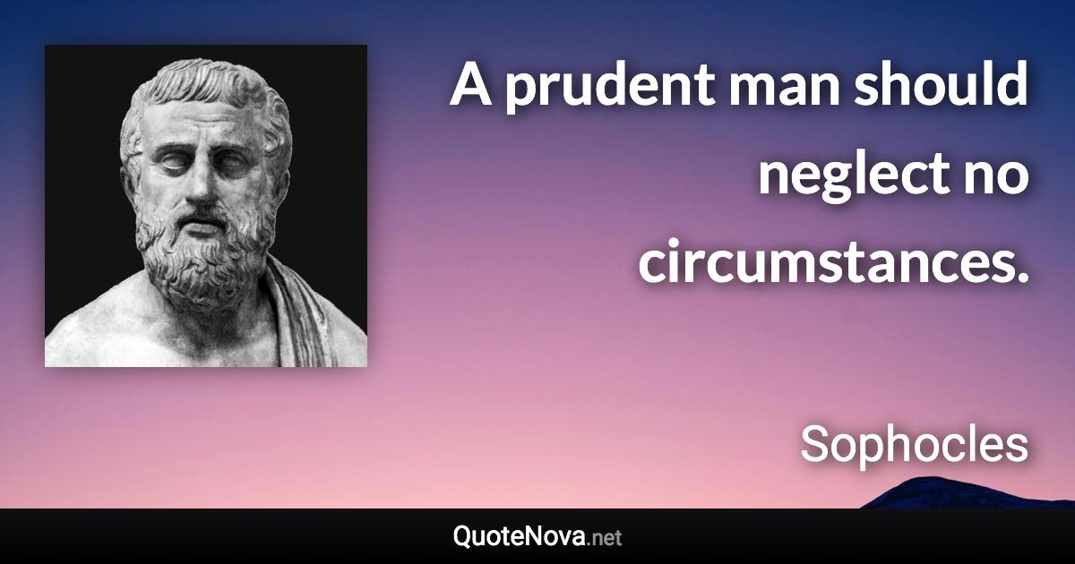 A prudent man should neglect no circumstances. - Sophocles quote