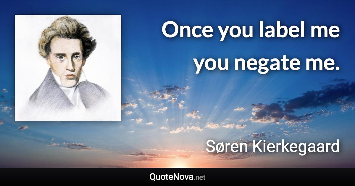 Once you label me you negate me. - Søren Kierkegaard quote