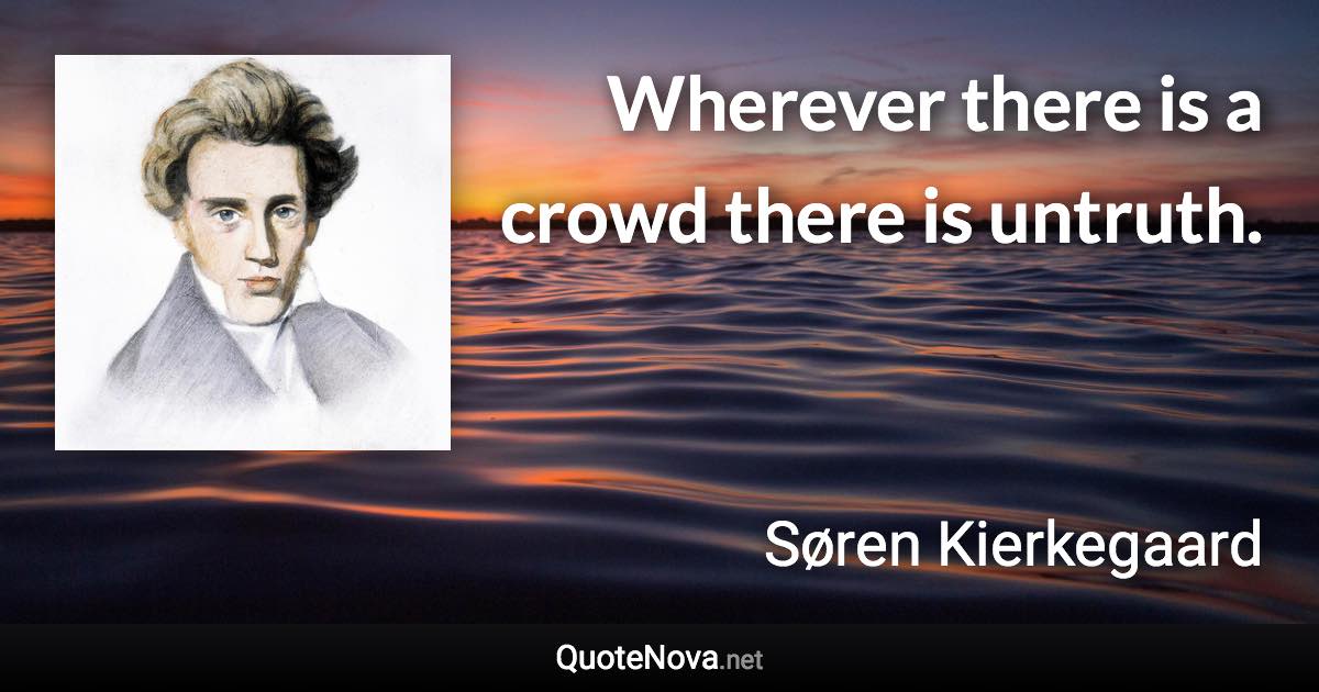 Wherever there is a crowd there is untruth. - Søren Kierkegaard quote