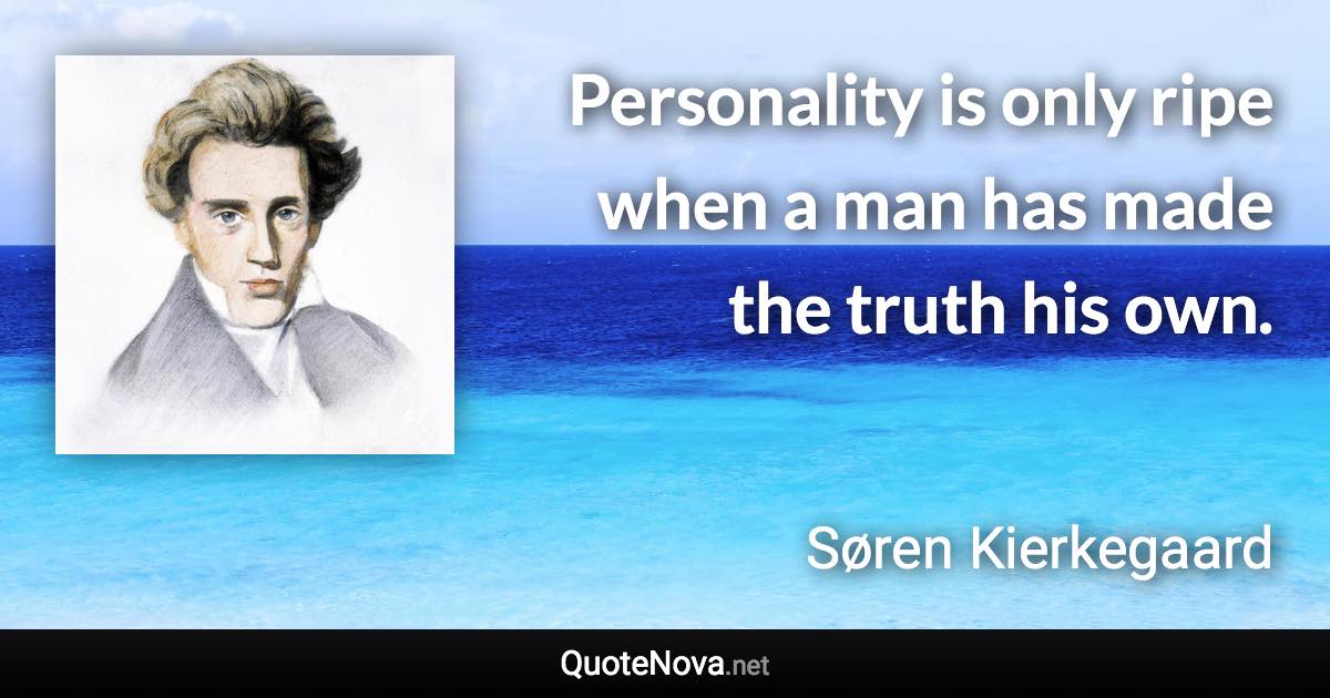 Personality is only ripe when a man has made the truth his own. - Søren Kierkegaard quote