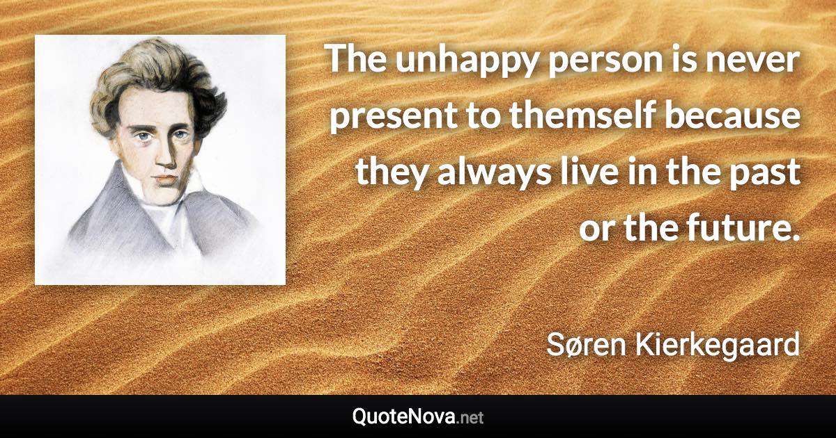 The unhappy person is never present to themself because they always live in the past or the future. - Søren Kierkegaard quote