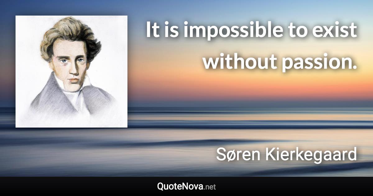 It is impossible to exist without passion. - Søren Kierkegaard quote