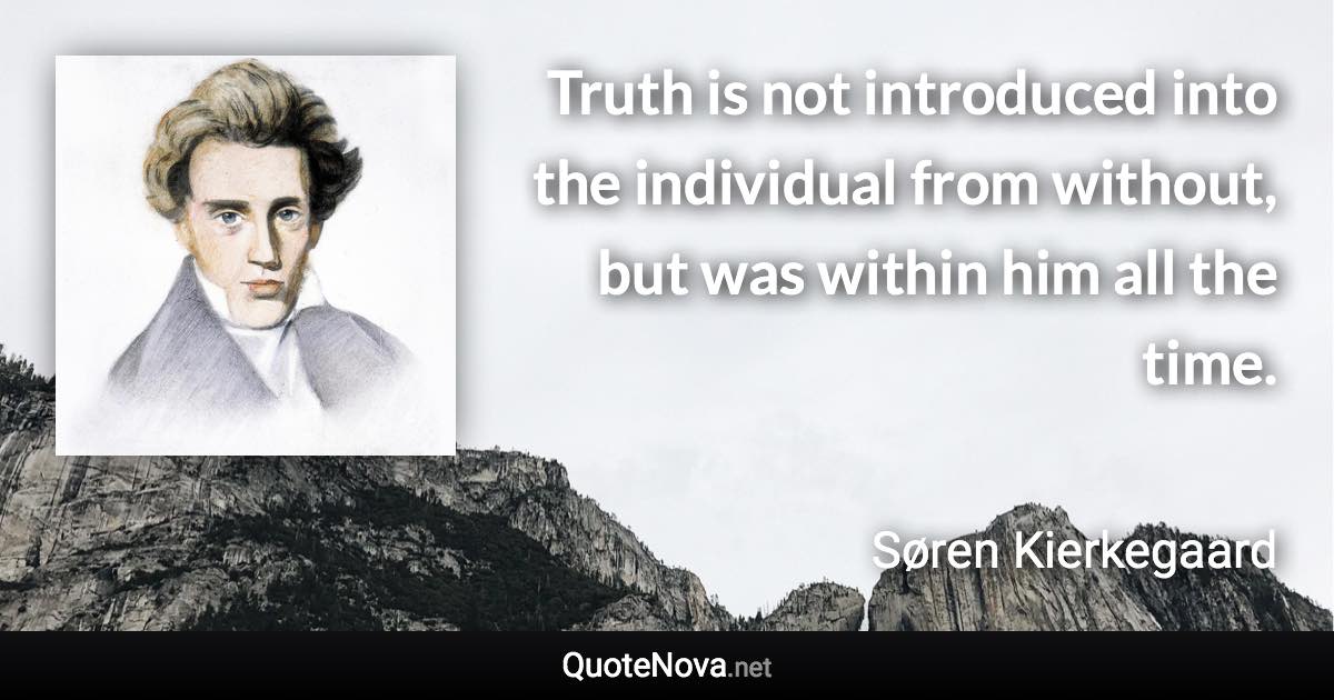 Truth is not introduced into the individual from without, but was within him all the time. - Søren Kierkegaard quote