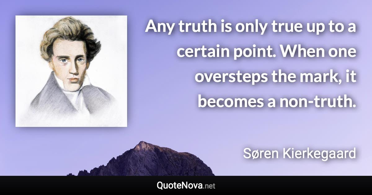 Any truth is only true up to a certain point. When one oversteps the mark, it becomes a non-truth. - Søren Kierkegaard quote