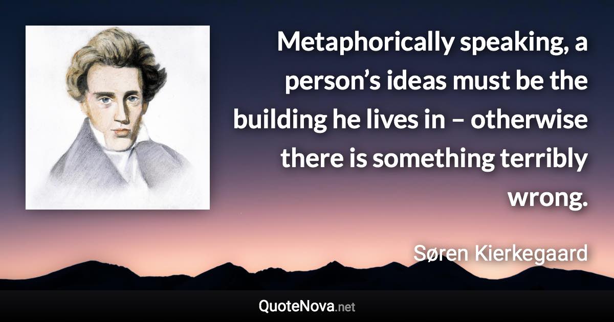 Metaphorically speaking, a person’s ideas must be the building he lives in – otherwise there is something terribly wrong. - Søren Kierkegaard quote