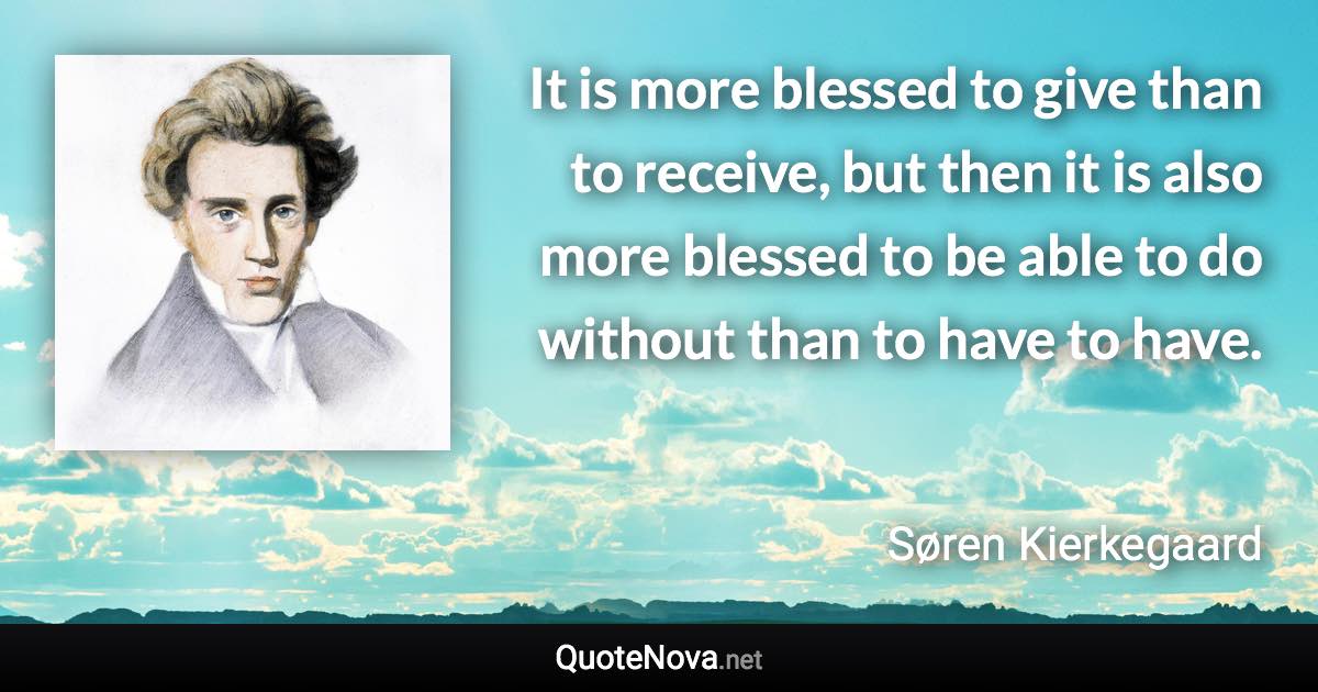 It is more blessed to give than to receive, but then it is also more blessed to be able to do without than to have to have. - Søren Kierkegaard quote