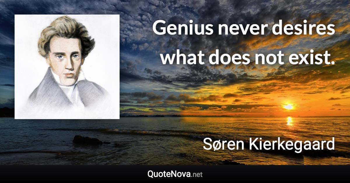 Genius never desires what does not exist. - Søren Kierkegaard quote