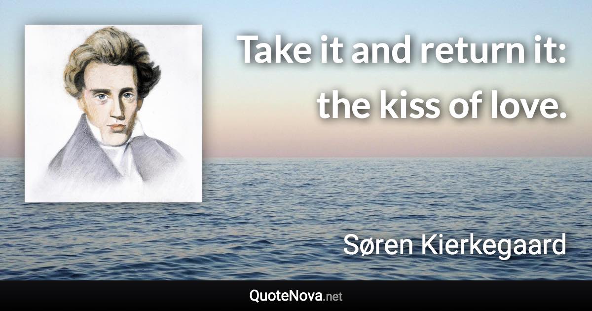 Take it and return it: the kiss of love. - Søren Kierkegaard quote