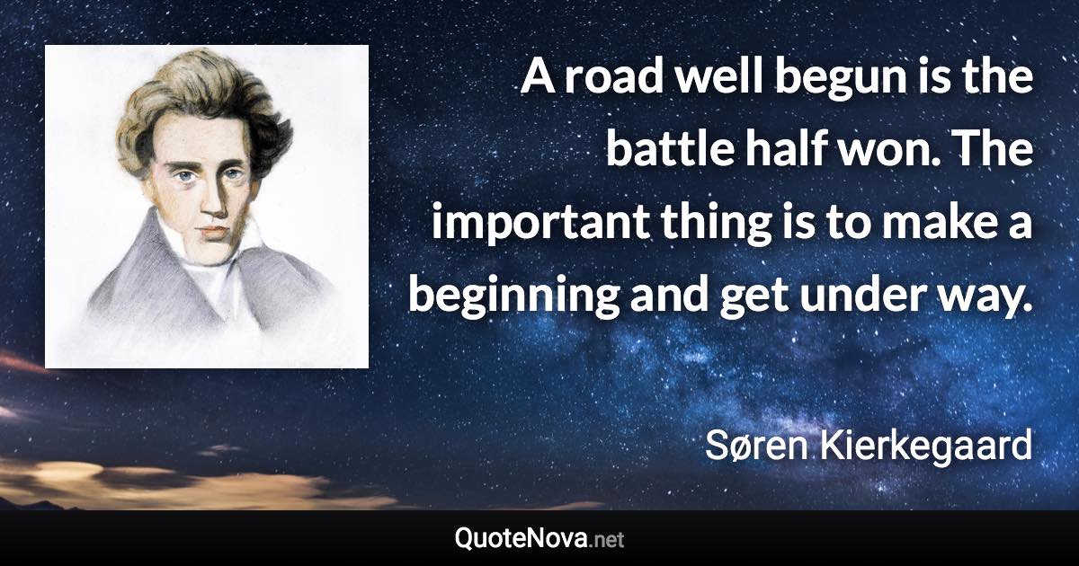 A road well begun is the battle half won. The important thing is to make a beginning and get under way. - Søren Kierkegaard quote