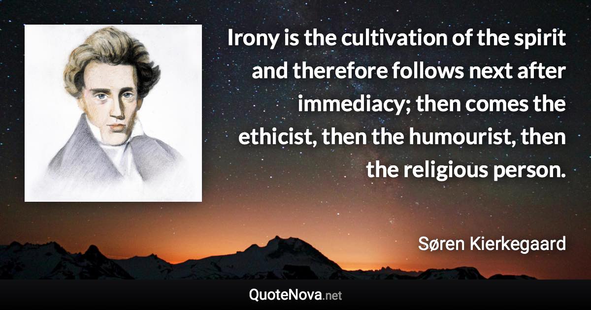 Irony is the cultivation of the spirit and therefore follows next after immediacy; then comes the ethicist, then the humourist, then the religious person. - Søren Kierkegaard quote