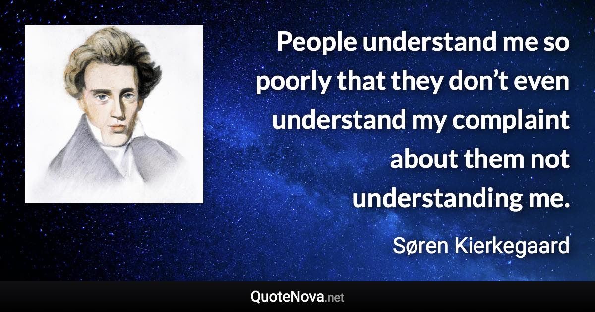 People understand me so poorly that they don’t even understand my complaint about them not understanding me. - Søren Kierkegaard quote