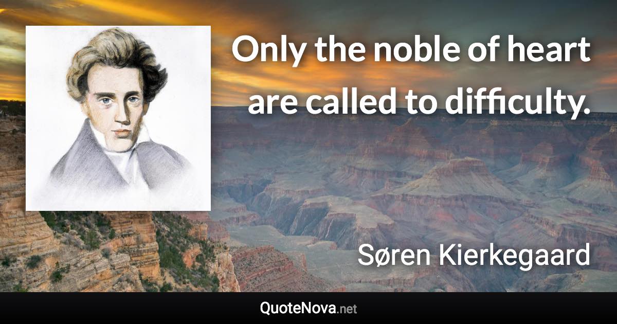 Only the noble of heart are called to difficulty. - Søren Kierkegaard quote