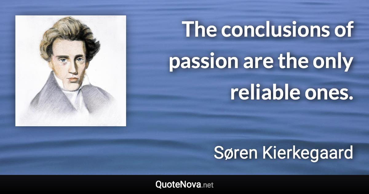 The conclusions of passion are the only reliable ones. - Søren Kierkegaard quote