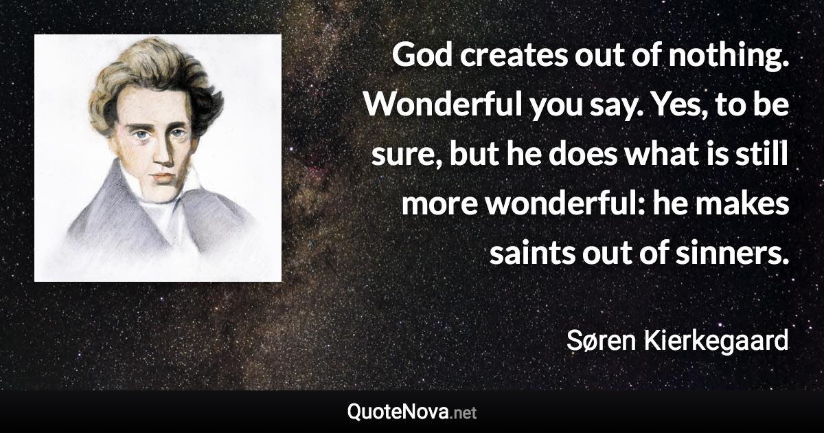 God creates out of nothing. Wonderful you say. Yes, to be sure, but he does what is still more wonderful: he makes saints out of sinners. - Søren Kierkegaard quote