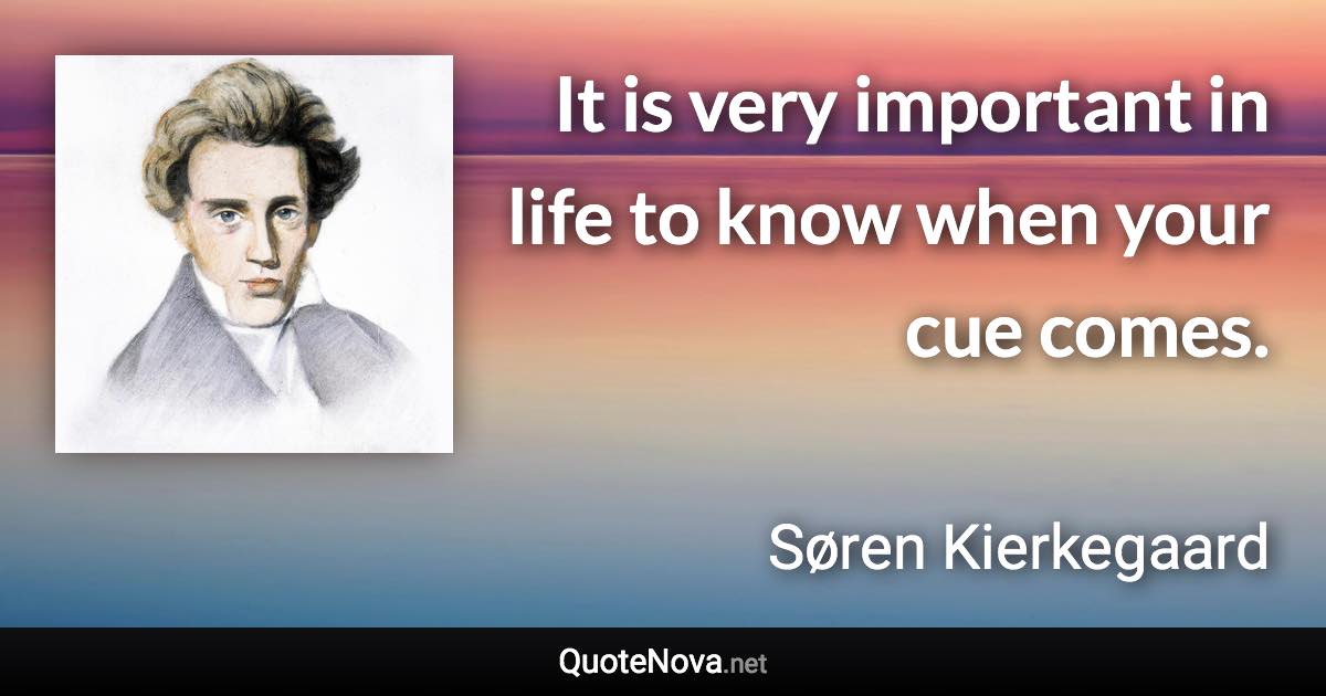 It is very important in life to know when your cue comes. - Søren Kierkegaard quote